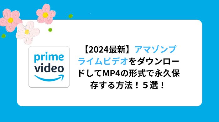 【2024最新】アマゾンプライムビデオをダウンロードしてMP4の形式で永久保存する方法！（PC/スマホ）